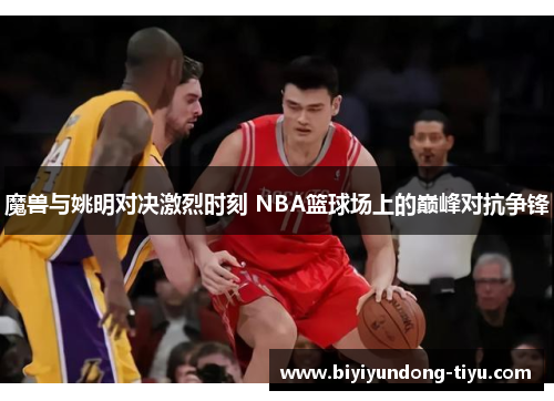 魔兽与姚明对决激烈时刻 NBA篮球场上的巅峰对抗争锋